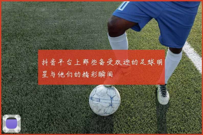 抖音平台上那些备受欢迎的足球明星与他们的精彩瞬间