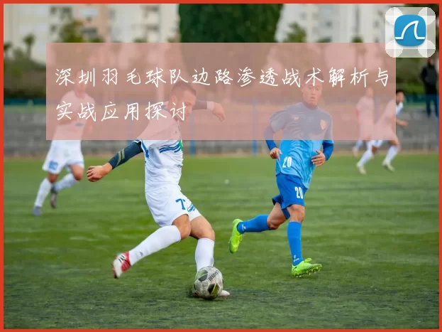 深圳羽毛球队边路渗透战术解析与实战应用探讨