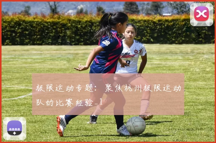 极限运动专题：聚焦杭州极限运动队的比赛经验_1