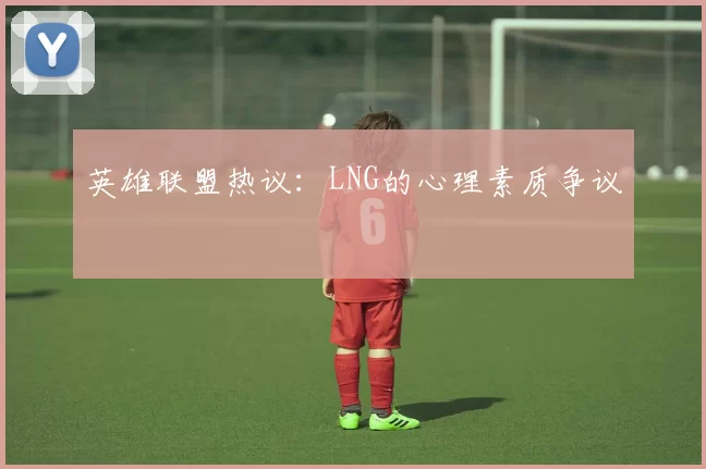 英雄联盟热议：LNG的心理素质争议