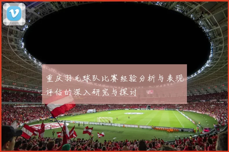 重庆羽毛球队比赛经验分析与表现评估的深入研究与探讨