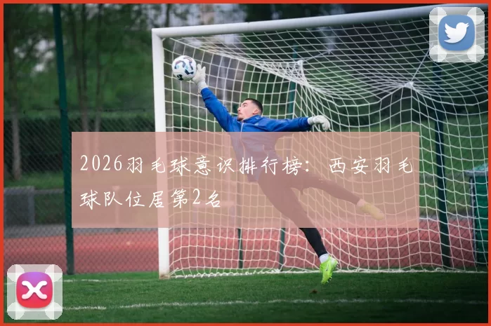 2026羽毛球意识排行榜：西安羽毛球队位居第2名