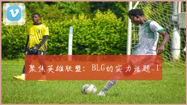 聚焦英雄联盟：BLG的实力话题_1