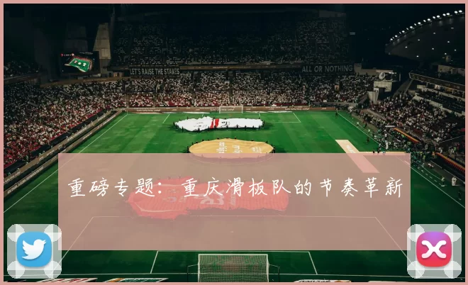 重磅专题：重庆滑板队的节奏革新