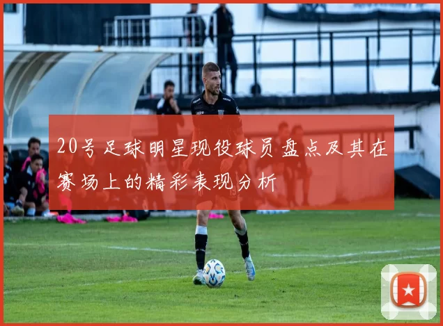 20号足球明星现役球员盘点及其在赛场上的精彩表现分析
