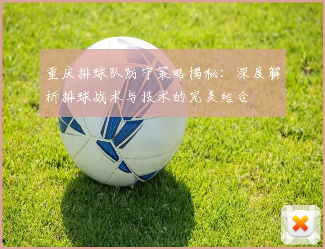重庆排球队防守策略揭秘：深度解析排球战术与技术的完美结合