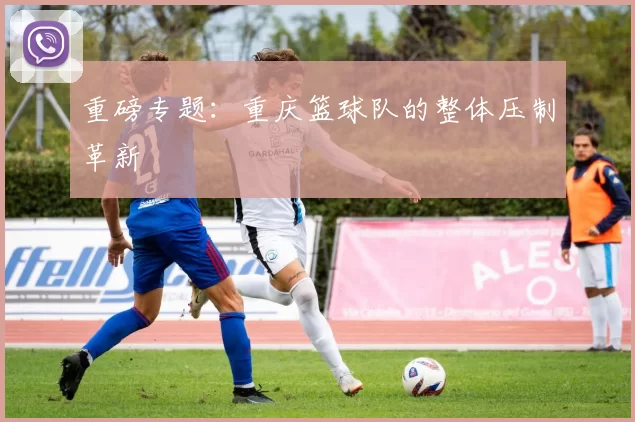 重磅专题：重庆篮球队的整体压制革新