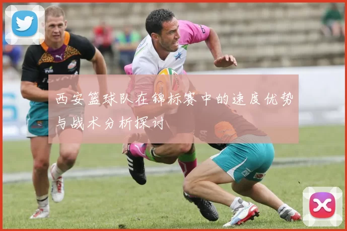 西安篮球队在锦标赛中的速度优势与战术分析探讨